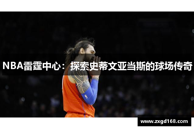 NBA雷霆中心：探索史蒂文亚当斯的球场传奇