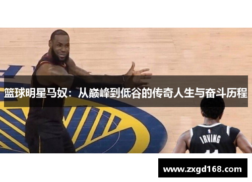 篮球明星马奴：从巅峰到低谷的传奇人生与奋斗历程